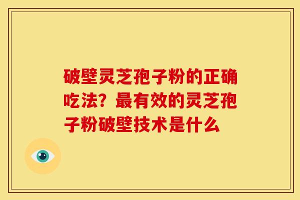 破壁灵芝孢子粉的正确吃法?有效的灵芝孢子粉破壁技术是什么 破壁灵芝孢子粉的正确吃法?有效的灵芝孢子粉破壁技术是什么