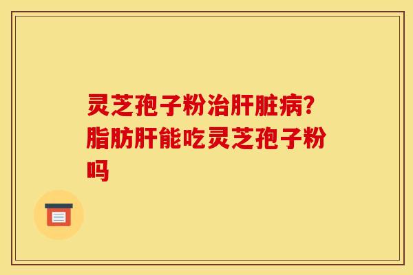 灵芝孢子粉?脂肪能吃灵芝孢子粉吗 灵芝孢子粉?脂肪能吃灵芝孢子粉吗