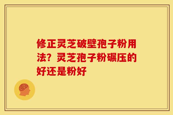 修正灵芝破壁孢子粉用法?灵芝孢子粉碾压的好还是粉好 修正灵芝破壁孢子粉用法?灵芝孢子粉碾压的好还是粉好