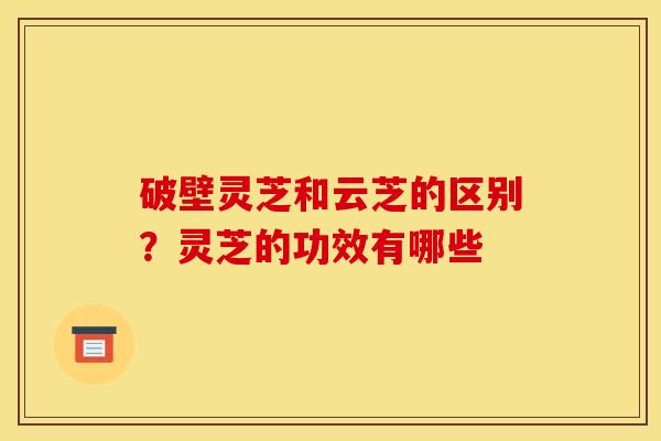 破壁灵芝和云芝的区别?灵芝的功效有哪些 破壁灵芝和云芝的区别?灵芝的功效有哪些