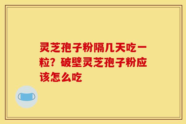 灵芝孢子粉隔几天吃一粒?破壁灵芝孢子粉应该怎么吃 灵芝孢子粉隔几天吃一粒?破壁灵芝孢子粉应该怎么吃
