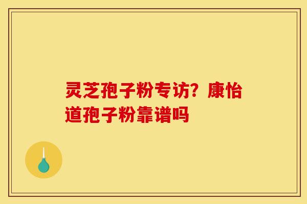灵芝孢子粉专访?康怡道孢子粉靠谱吗 灵芝孢子粉专访?康怡道孢子粉靠谱吗
