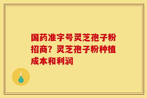 国药准字号灵芝孢子粉招商?灵芝孢子粉种植成本和利润 国药准字号灵芝孢子粉招商?灵芝孢子粉种植成本和利润