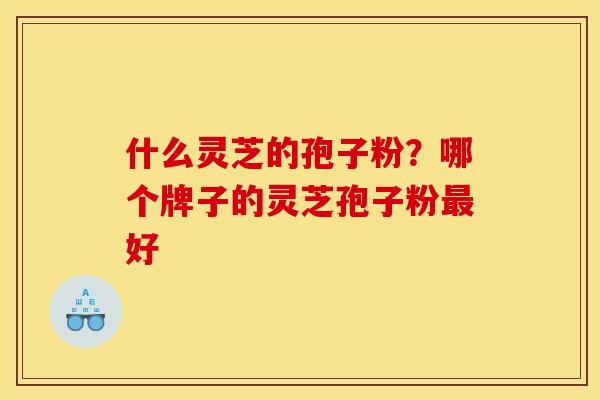 什么灵芝的孢子粉?哪个牌子的灵芝孢子粉好 什么灵芝的孢子粉?哪个牌子的灵芝孢子粉好