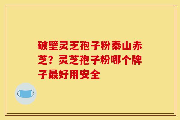 破壁灵芝孢子粉泰山赤芝？灵芝孢子粉哪个牌子好用安全