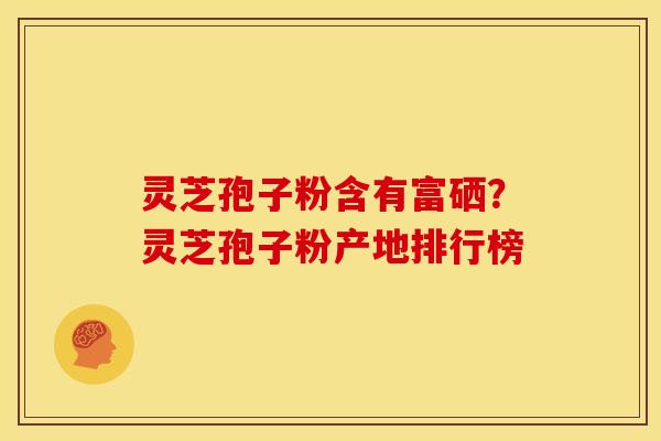 灵芝孢子粉含有富硒?灵芝孢子粉产地排行榜 灵芝孢子粉含有富硒?灵芝孢子粉产地排行榜