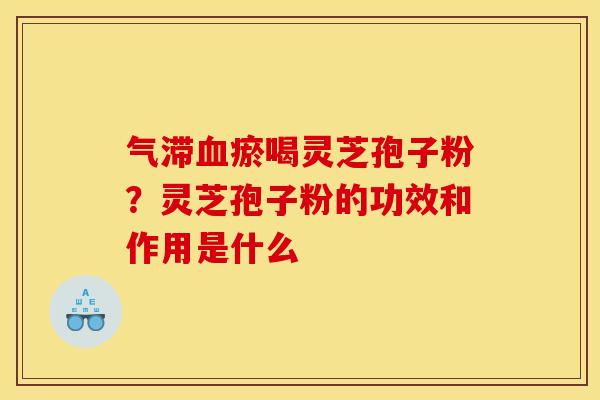 气滞瘀喝灵芝孢子粉?灵芝孢子粉的功效和作用是什么 气滞瘀喝灵芝孢子粉?灵芝孢子粉的功效和作用是什么