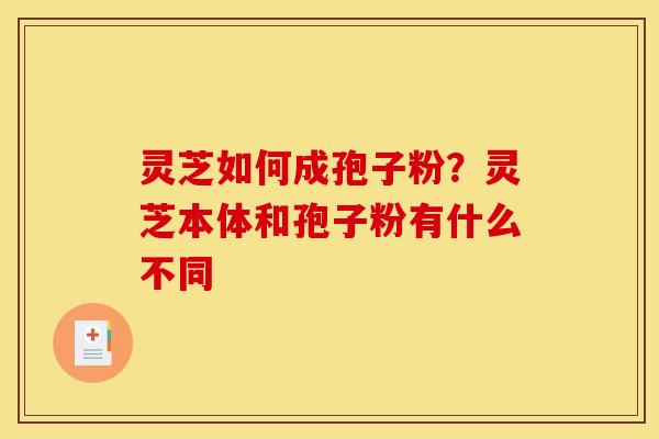 灵芝如何成孢子粉?灵芝本体和孢子粉有什么不同 灵芝如何成孢子粉?灵芝本体和孢子粉有什么不同