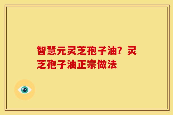 智慧元灵芝孢子油?灵芝孢子油正宗做法 智慧元灵芝孢子油?灵芝孢子油正宗做法