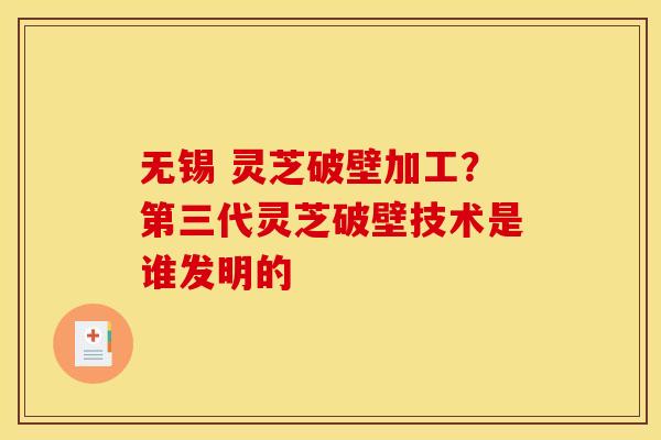 无锡 灵芝破壁加工？第三代灵芝破壁技术是谁发明的