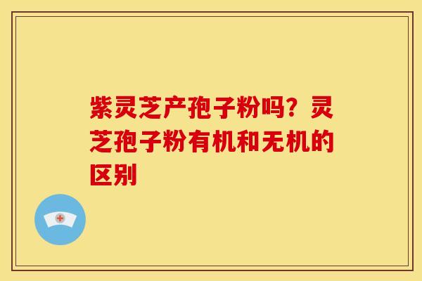 紫灵芝产孢子粉吗?灵芝孢子粉有机和无机的区别 紫灵芝产孢子粉吗?灵芝孢子粉有机和无机的区别
