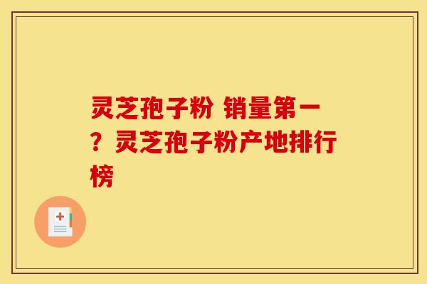 灵芝孢子粉 销量第一？灵芝孢子粉产地排行榜