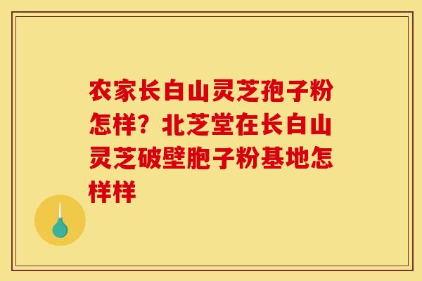 农家长白山灵芝孢子粉怎样？北芝堂在长白山灵芝破壁胞子粉基地怎样样