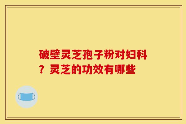 破壁灵芝孢子粉对?灵芝的功效有哪些 破壁灵芝孢子粉对?灵芝的功效有哪些