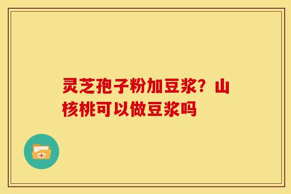 灵芝孢子粉加豆浆?山核桃可以做豆浆吗 灵芝孢子粉加豆浆?山核桃可以做豆浆吗
