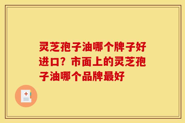 灵芝孢子油哪个牌子好进口?市面上的灵芝孢子油哪个品牌好 灵芝孢子油哪个牌子好进口?市面上的灵芝孢子油哪个品牌好