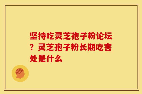 坚持吃灵芝孢子粉论坛?灵芝孢子粉长期吃害处是什么 坚持吃灵芝孢子粉论坛?灵芝孢子粉长期吃害处是什么