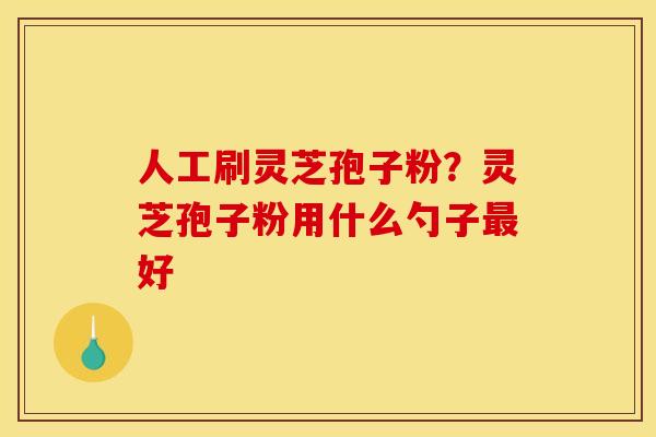 人工刷灵芝孢子粉？灵芝孢子粉用什么勺子好