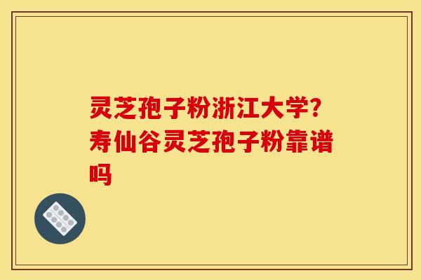灵芝孢子粉浙江大学?寿仙谷灵芝孢子粉靠谱吗 灵芝孢子粉浙江大学?寿仙谷灵芝孢子粉靠谱吗