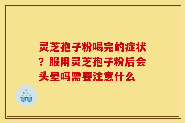 灵芝孢子粉喝完的症状?服用灵芝孢子粉后会头晕吗需要注意什么 灵芝孢子粉喝完的症状?服用灵芝孢子粉后会头晕吗需要注意什么