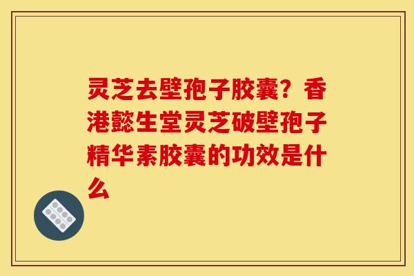灵芝去壁孢子胶囊?香港懿生堂灵芝破壁孢子精华素胶囊的功效是什么 灵芝去壁孢子胶囊?香港懿生堂灵芝破壁孢子精华素胶囊的功效是什么