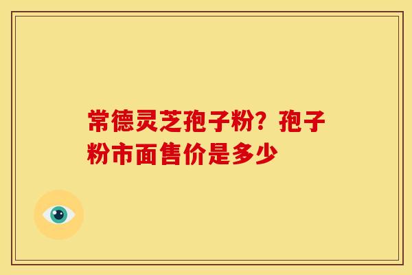 常德灵芝孢子粉？孢子粉市面售价是多少
