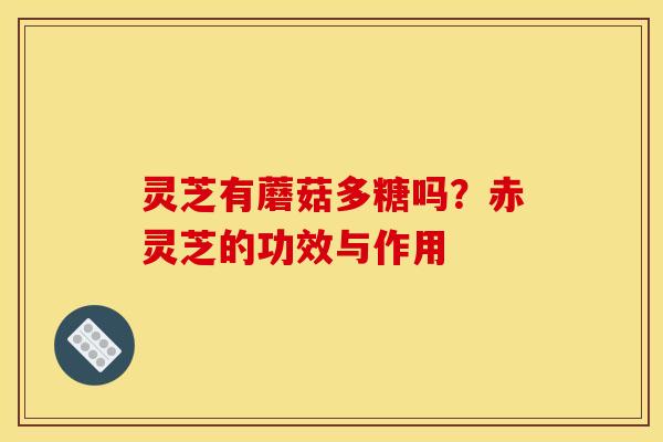 灵芝有蘑菇多糖吗?赤灵芝的功效与作用 灵芝有蘑菇多糖吗?赤灵芝的功效与作用