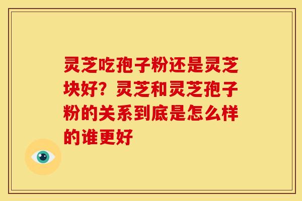 灵芝吃孢子粉还是灵芝块好?灵芝和灵芝孢子粉的关系到底是怎么样的谁更好 灵芝吃孢子粉还是灵芝块好?灵芝和灵芝孢子粉的关系到底是怎么样的谁更好
