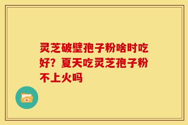 灵芝破壁孢子粉啥时吃好?夏天吃灵芝孢子粉不上火吗 灵芝破壁孢子粉啥时吃好?夏天吃灵芝孢子粉不上火吗