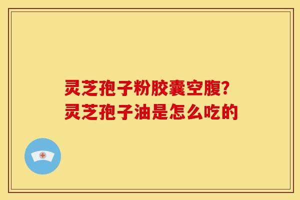 灵芝孢子粉胶囊空腹?灵芝孢子油是怎么吃的 灵芝孢子粉胶囊空腹?灵芝孢子油是怎么吃的