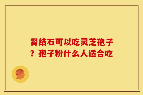 结石可以吃灵芝孢子？孢子粉什么人适合吃