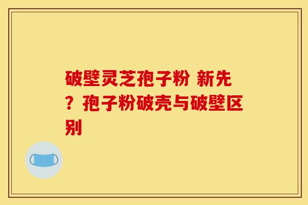 破壁灵芝孢子粉 新先？孢子粉破壳与破壁区别