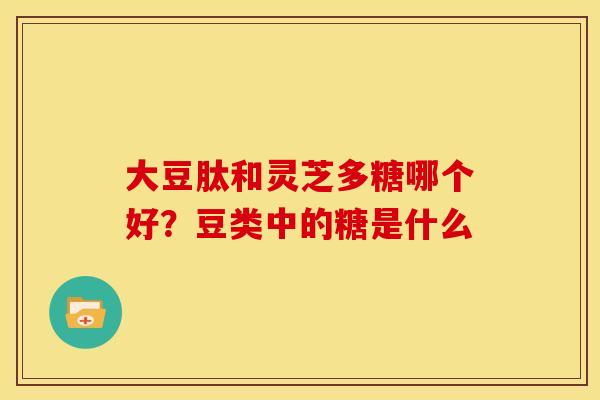 大豆肽和灵芝多糖哪个好?豆类中的糖是什么 大豆肽和灵芝多糖哪个好?豆类中的糖是什么