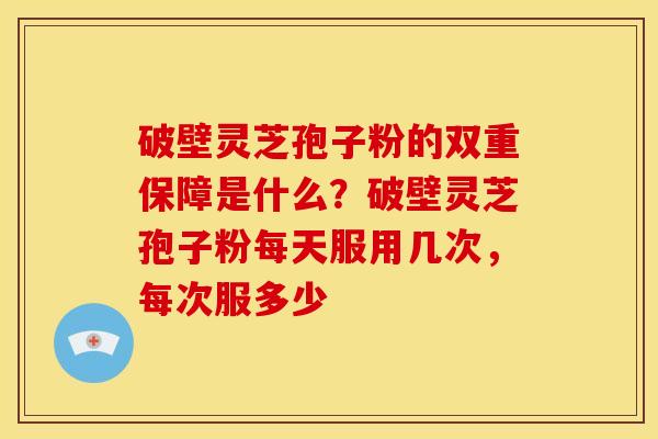 破壁灵芝孢子粉的双重保障是什么?破壁灵芝孢子粉每天服用几次,每次服多少 破壁灵芝孢子粉的双重保障是什么?破壁灵芝孢子粉每天服用几次,每次服多少