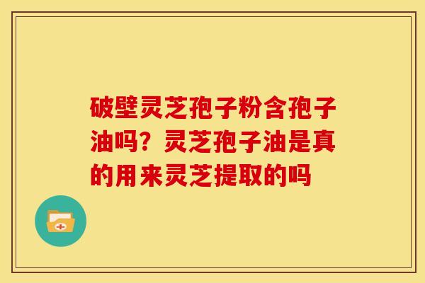 破壁灵芝孢子粉含孢子油吗?灵芝孢子油是真的用来灵芝提取的吗 破壁灵芝孢子粉含孢子油吗?灵芝孢子油是真的用来灵芝提取的吗