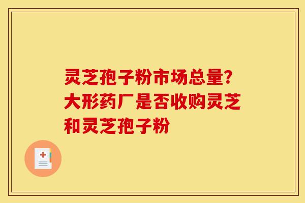 灵芝孢子粉市场总量?大形药厂是否收购灵芝和灵芝孢子粉 灵芝孢子粉市场总量?大形药厂是否收购灵芝和灵芝孢子粉