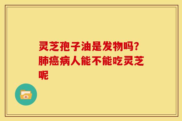 灵芝孢子油是发物吗？人能不能吃灵芝呢