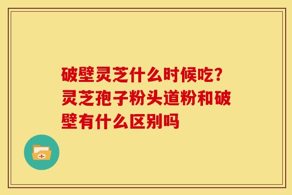 破壁灵芝什么时候吃?灵芝孢子粉头道粉和破壁有什么区别吗 破壁灵芝什么时候吃?灵芝孢子粉头道粉和破壁有什么区别吗