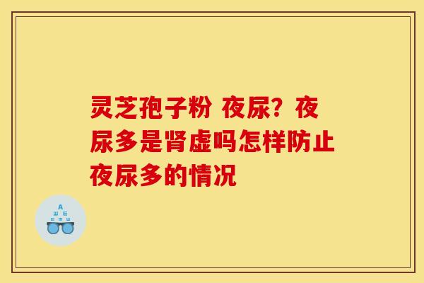 灵芝孢子粉 夜尿?夜尿多是虚吗怎样防止夜尿多的情况 灵芝孢子粉 夜尿?夜尿多是虚吗怎样防止夜尿多的情况