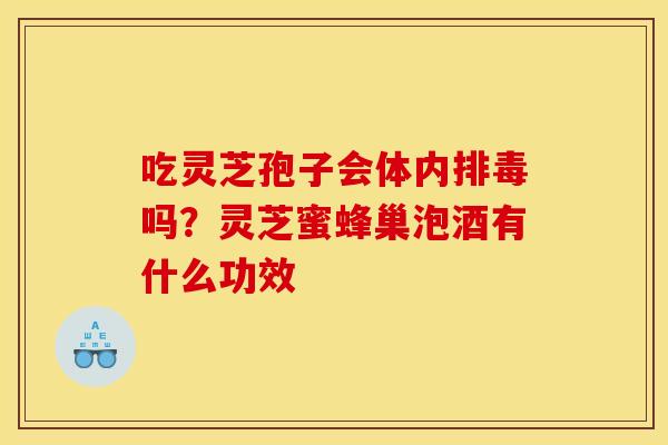 吃灵芝孢子会体内吗?灵芝蜜蜂巢泡酒有什么功效 吃灵芝孢子会体内吗?灵芝蜜蜂巢泡酒有什么功效