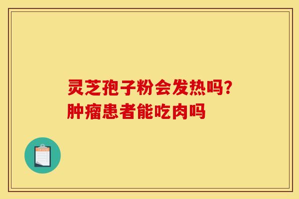 灵芝孢子粉会发热吗?患者能吃肉吗 灵芝孢子粉会发热吗?患者能吃肉吗