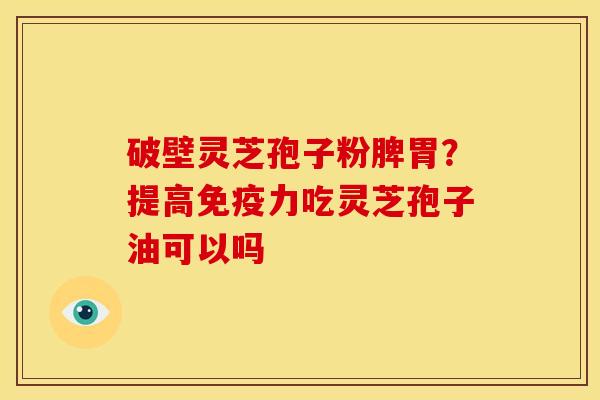 破壁灵芝孢子粉脾胃?提高免疫力吃灵芝孢子油可以吗 破壁灵芝孢子粉脾胃?提高免疫力吃灵芝孢子油可以吗