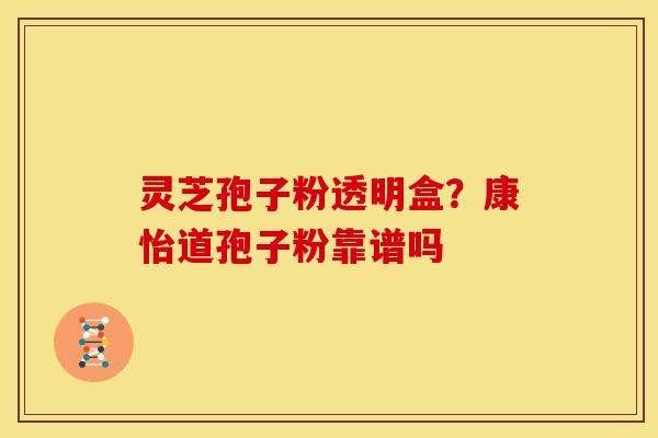 灵芝孢子粉透明盒?康怡道孢子粉靠谱吗 灵芝孢子粉透明盒?康怡道孢子粉靠谱吗