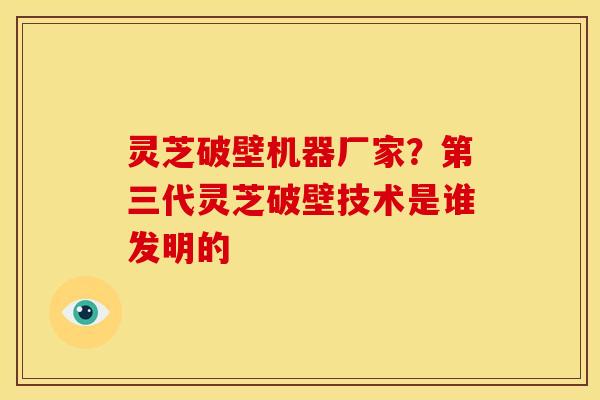 灵芝破壁机器厂家?第三代灵芝破壁技术是谁发明的 灵芝破壁机器厂家?第三代灵芝破壁技术是谁发明的