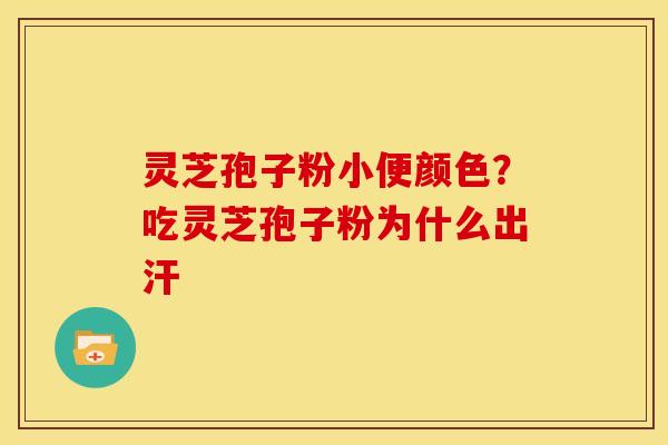 灵芝孢子粉小便颜色？吃灵芝孢子粉为什么出汗