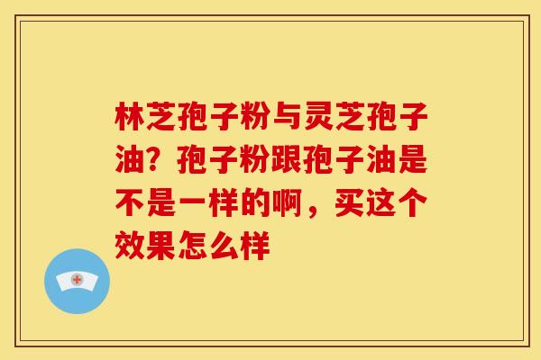 林芝孢子粉与灵芝孢子油?孢子粉跟孢子油是不是一样的啊,买这个效果怎么样 林芝孢子粉与灵芝孢子油?孢子粉跟孢子油是不是一样的啊,买这个效果怎么样