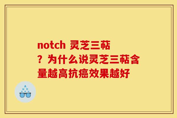notch 灵芝三萜?为什么说灵芝三萜含量越高抗效果越好 notch 灵芝三萜?为什么说灵芝三萜含量越高抗效果越好