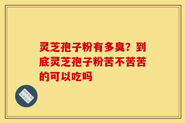 灵芝孢子粉有多臭?到底灵芝孢子粉苦不苦苦的可以吃吗 灵芝孢子粉有多臭?到底灵芝孢子粉苦不苦苦的可以吃吗
