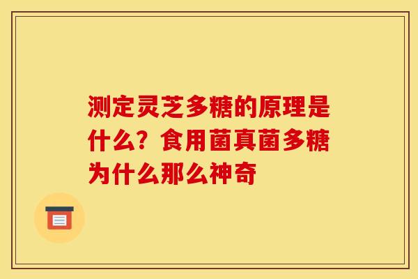 测定灵芝多糖的原理是什么?食用菌真菌多糖为什么那么神奇 测定灵芝多糖的原理是什么?食用菌真菌多糖为什么那么神奇