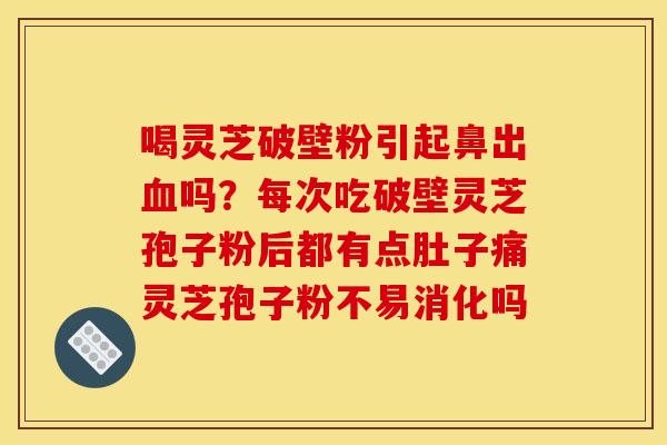 喝灵芝破壁粉引起鼻出吗?每次吃破壁灵芝孢子粉后都有点肚子痛灵芝孢子粉不易消化吗 喝灵芝破壁粉引起鼻出吗?每次吃破壁灵芝孢子粉后都有点肚子痛灵芝孢子粉不易消化吗